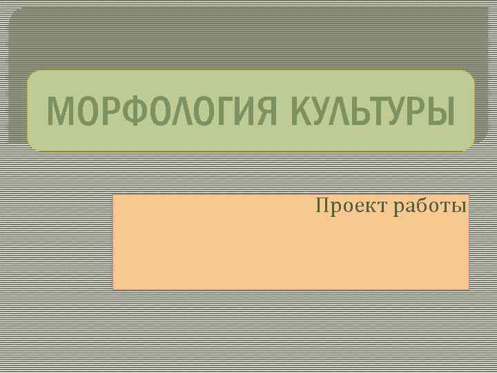 МОРФОЛОГИЯ КУЛЬТУРЫ Проект работы 