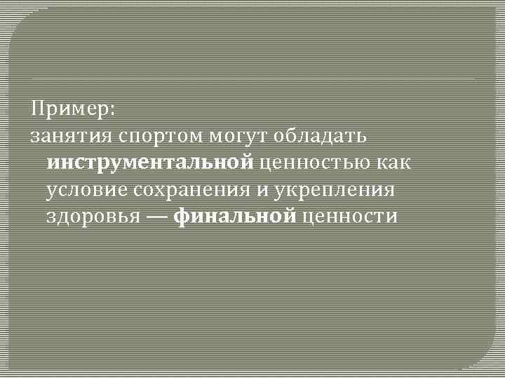 Пример: занятия спортом могут обладать инструментальной ценностью как условие сохранения и укрепления здоровья —