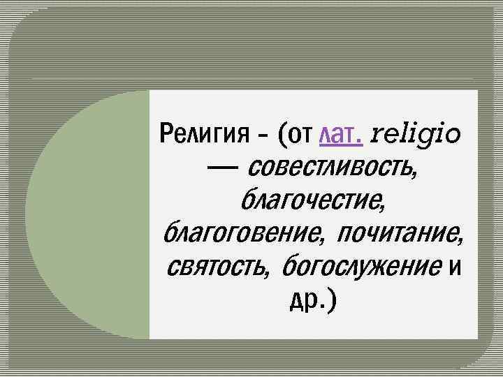 Религия (от лат. religio — совестливость, благочестие, благоговение, почитание, святость, богослужение и др. )