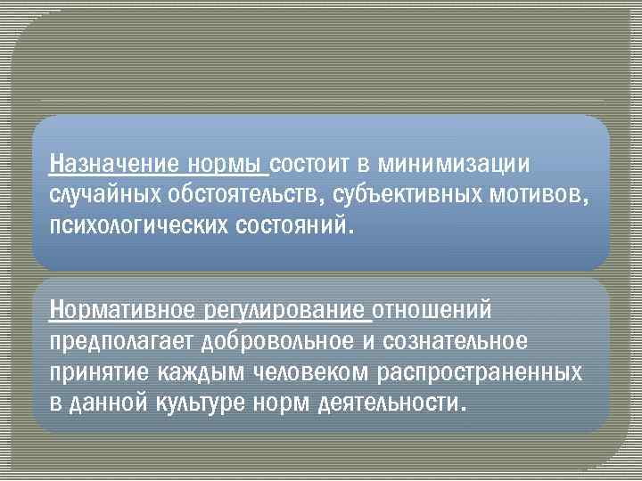 Назначение нормы состоит в минимизации случайных обстоятельств, субъективных мотивов, психологических состояний. Нормативное регулирование отношений