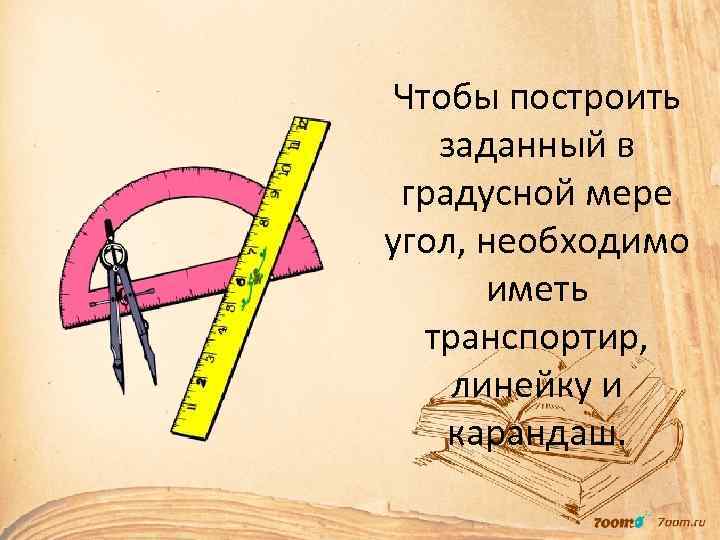 Чтобы построить заданный в градусной мере угол, необходимо иметь транспортир, линейку и карандаш. 