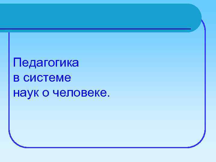 Педагогика в системе наук о человеке. 