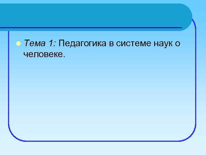 l Тема 1: Педагогика в системе наук о человеке. 