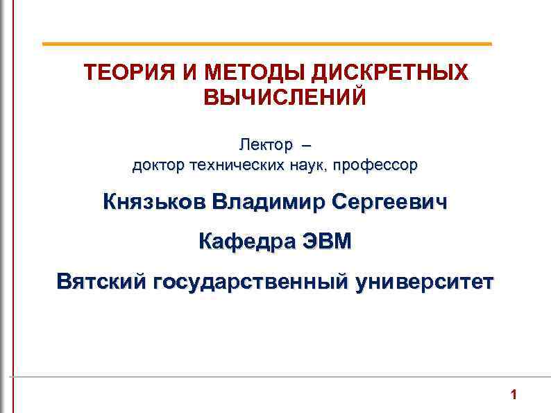 ТЕОРИЯ И МЕТОДЫ ДИСКРЕТНЫХ ВЫЧИСЛЕНИЙ Лектор – доктор технических наук, профессор Князьков Владимир Сергеевич