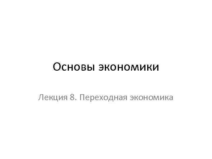 Основы экономики Лекция 8. Переходная экономика 
