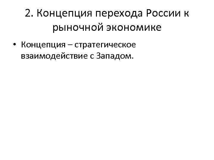 2. Концепция перехода России к рыночной экономике • Концепция – стратегическое взаимодействие с Западом.