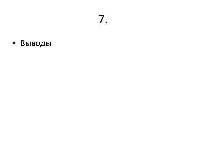 7. • Выводы 