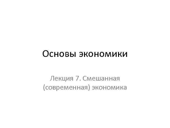 Основы экономики Лекция 7. Смешанная (современная) экономика 