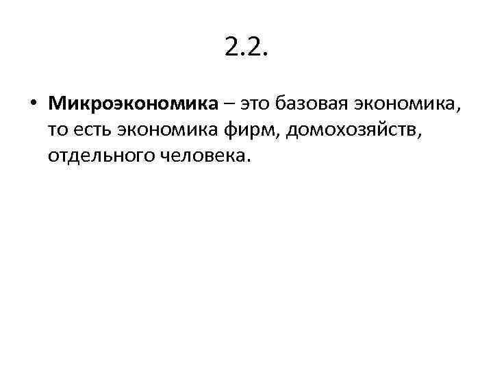 2. 2. • Микроэкономика – это базовая экономика, то есть экономика фирм, домохозяйств, отдельного