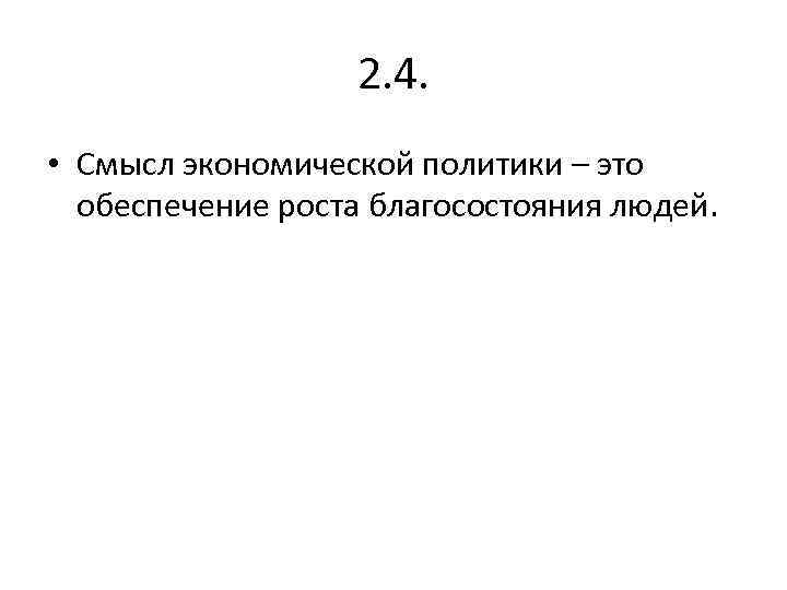 2. 4. • Смысл экономической политики – это обеспечение роста благосостояния людей. 