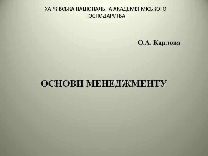 ХАРКІВСЬКА НАЦІОНАЛЬНА АКАДЕМІЯ МІСЬКОГО ГОСПОДАРСТВА О. А. Карлова ОСНОВИ МЕНЕДЖМЕНТУ 