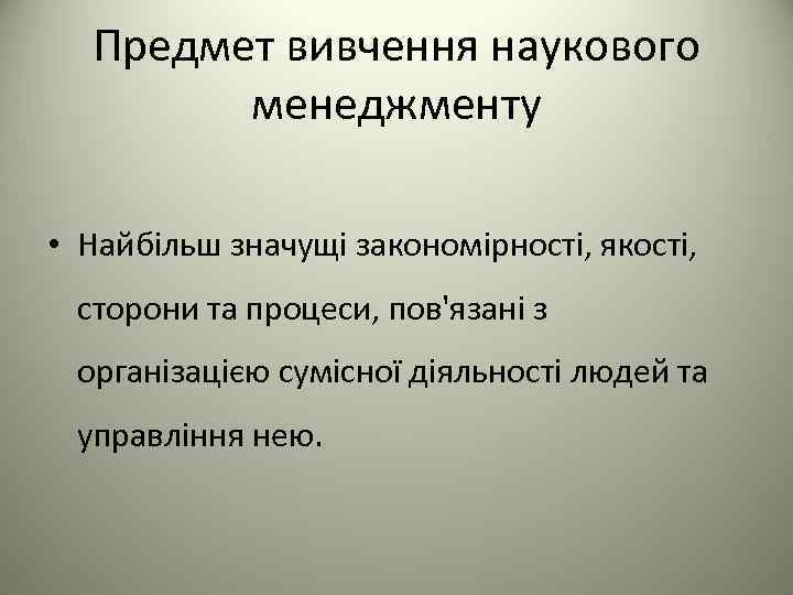 Предмет вивчення наукового менеджменту • Найбільш значущі закономірності, якості, сторони та процеси, пов'язані з