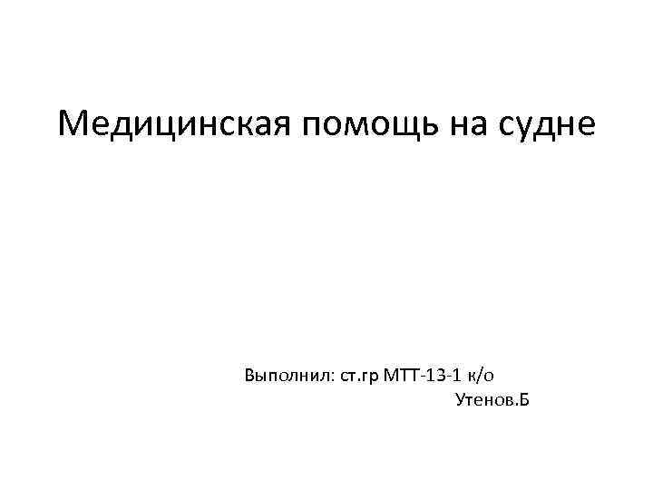 Медицинская помощь на судне Выполнил: ст. гр МТТ-13 -1 к/о Утенов. Б 