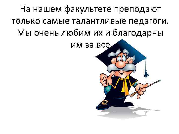 На нашем факультете преподают только самые талантливые педагоги. Мы очень любим их и благодарны