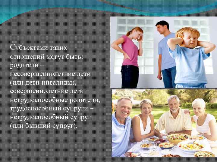 Субъектами таких отношений могут быть: родители – несовершеннолетние дети (или дети-инвалиды), совершеннолетние дети –