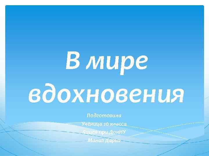 В мире вдохновения Подготовила Ученица 10 класса Лицея при Дон. НУ Малая Дарья 