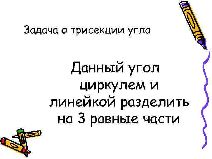 Задача о трисекции угла Данный угол циркулем и линейкой разделить на 3 равные части
