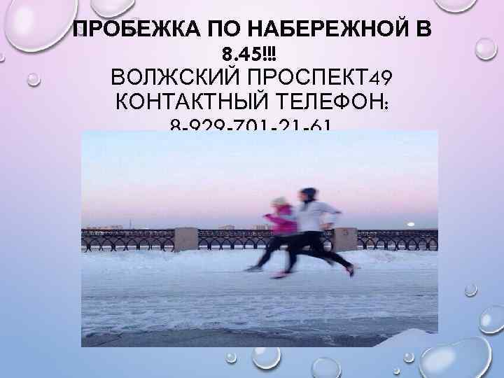ПРОБЕЖКА ПО НАБЕРЕЖНОЙ В 8. 45!!! ВОЛЖСКИЙ ПРОСПЕКТ 49 КОНТАКТНЫЙ ТЕЛЕФОН: 8 -929 -701