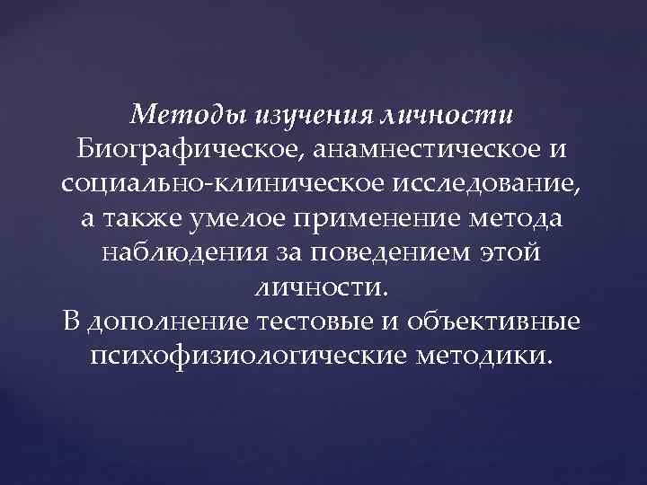 Методы изучения личности Биографическое, анамнестическое и социально-клиническое исследование, а также умелое применение метода наблюдения