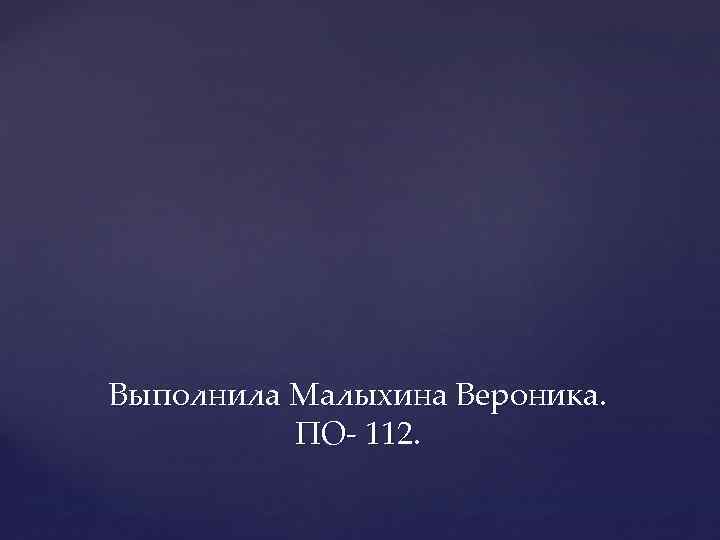 Выполнила Малыхина Вероника. ПО- 112. 