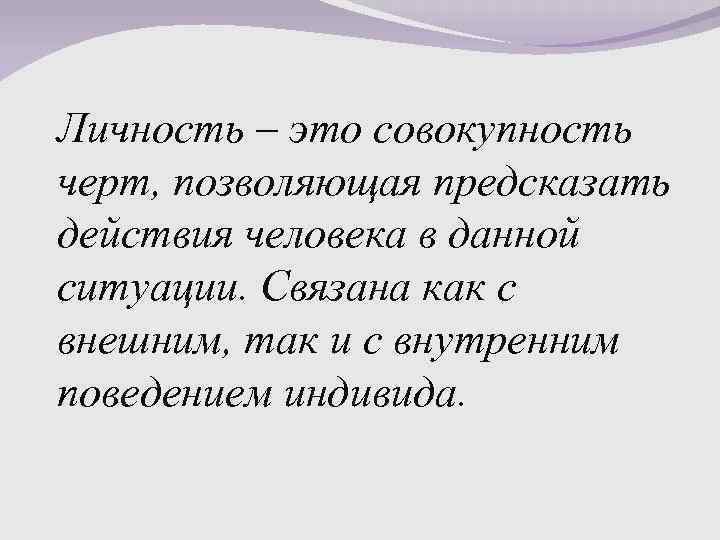 Личность – это совокупность черт, позволяющая предсказать действия человека в данной ситуации. Связана как