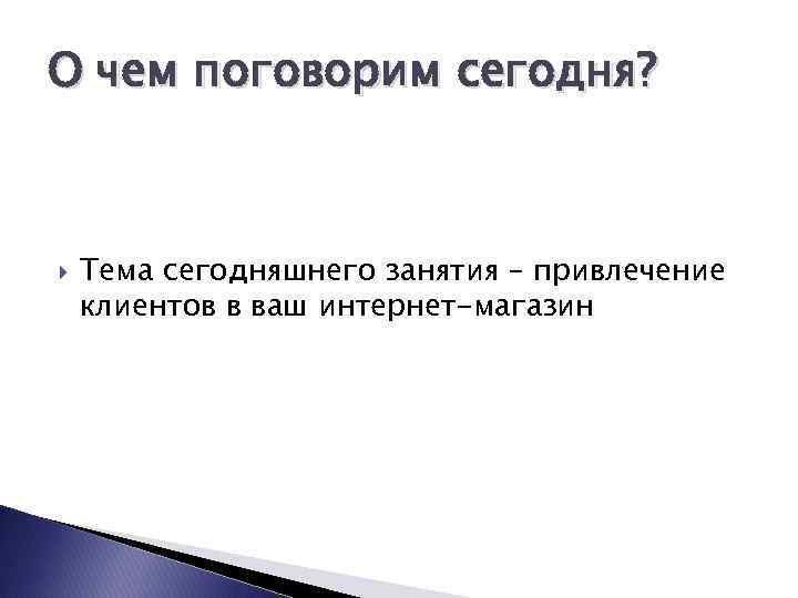 О чем поговорим сегодня? Тема сегодняшнего занятия – привлечение клиентов в ваш интернет-магазин 