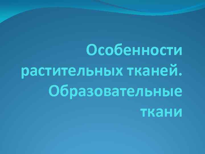 Особенности растительных тканей. Образовательные ткани 