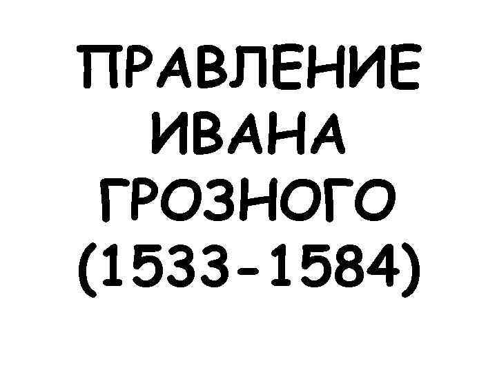 ПРАВЛЕНИЕ ИВАНА ГРОЗНОГО (1533 -1584) 