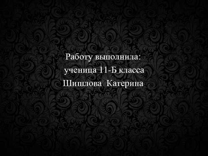 Работу выполнила: ученица 11 -Б класса Шишлова Катерина 