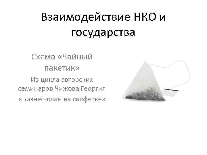 Взаимодействие НКО и государства Схема «Чайный пакетик» Из цикла авторских семинаров Чижова Георгия «Бизнес-план