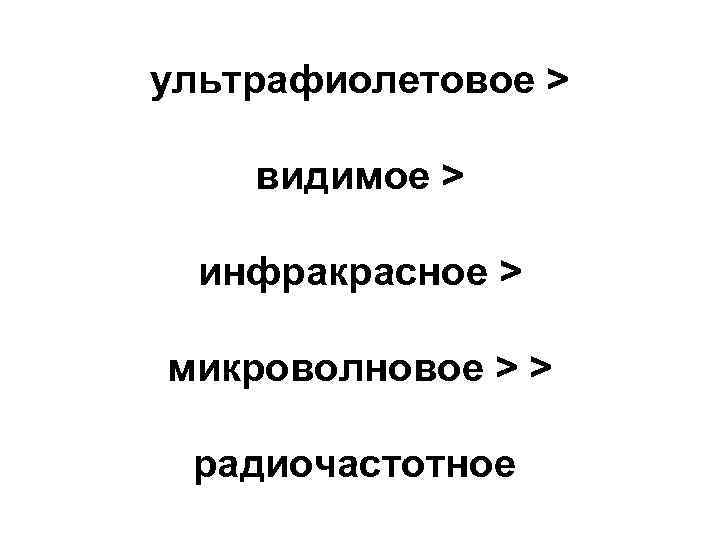 ультрафиолетовое > видимое > инфракрасное > микроволновое > > радиочастотное 