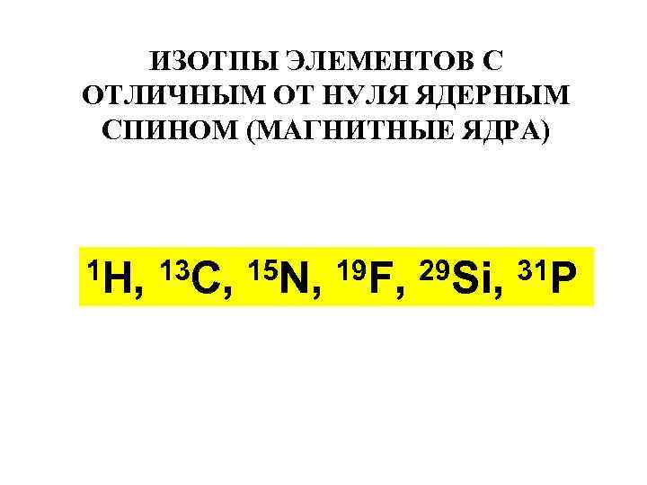 ИЗОТПЫ ЭЛЕМЕНТОВ С ОТЛИЧНЫМ ОТ НУЛЯ ЯДЕРНЫМ СПИНОМ (МАГНИТНЫЕ ЯДРА) 1 H, 13 C,