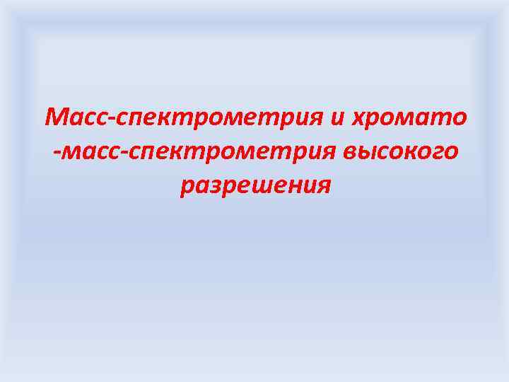 Масс-спектрометрия и хромато -масс-спектрометрия высокого разрешения 