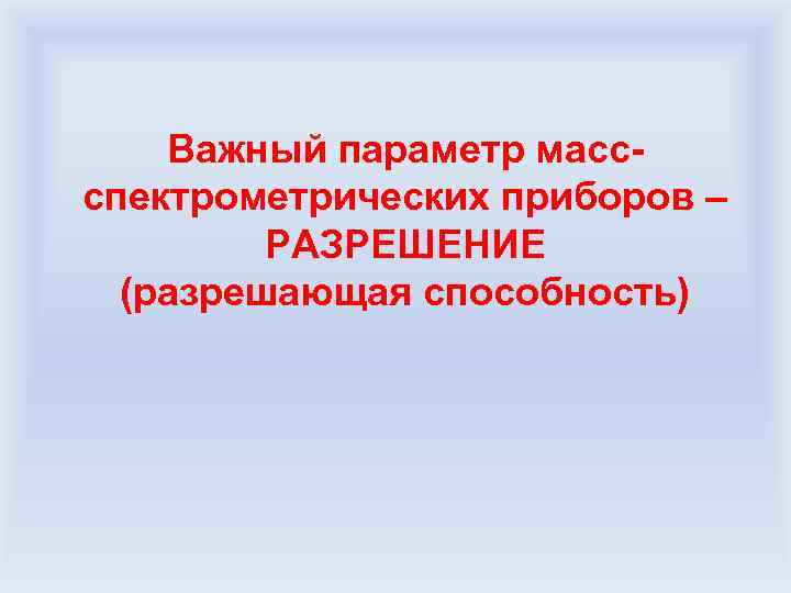 Важный параметр массспектрометрических приборов – РАЗРЕШЕНИЕ (разрешающая способность) 