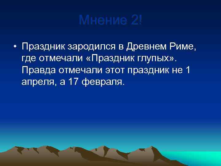 Мнение 2! • Праздник зародился в Древнем Риме, где отмечали «Праздник глупых» . Правда