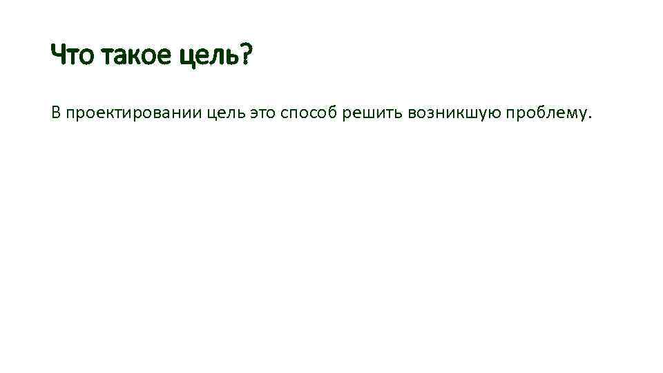 Что такое цель? В проектировании цель это способ решить возникшую проблему. 