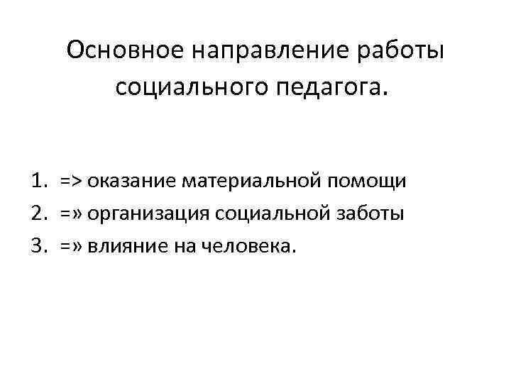 Основное направление работы социального педагога. 1. => оказание материальной помощи 2. =» организация социальной