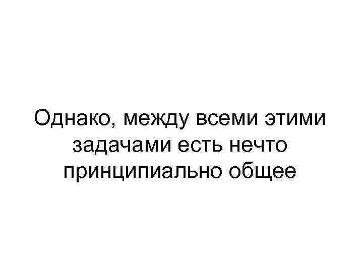 Однако, между всеми этими задачами есть нечто принципиально общее 