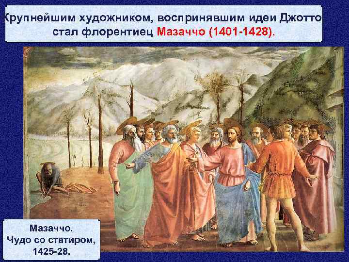 Крупнейшим художником, воспринявшим идеи Джотто, стал флорентиец Мазаччо (1401 -1428). Мазаччо. Чудо со статиром,
