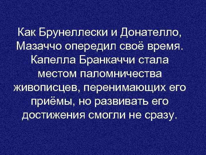 Как Брунеллески и Донателло, Мазаччо опередил своё время. Капелла Бранкаччи стала местом паломничества живописцев,