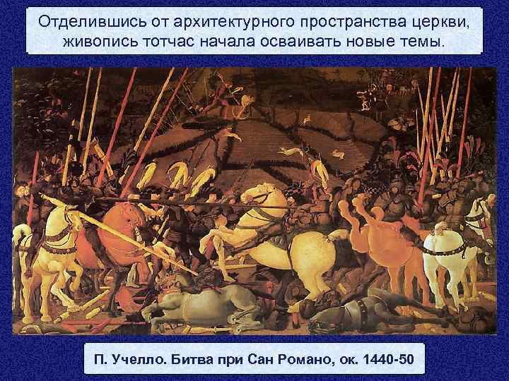 Отделившись от архитектурного пространства церкви, живопись тотчас начала осваивать новые темы. П. Учелло. Битва