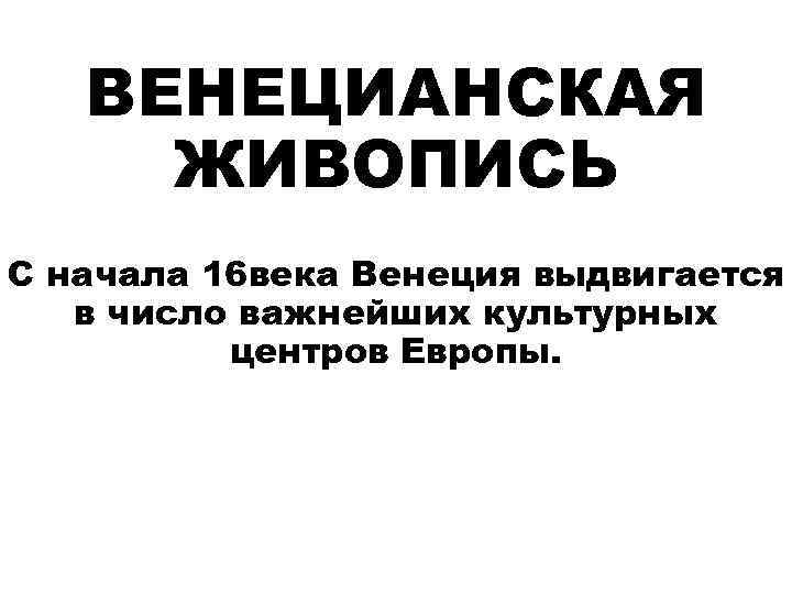 ВЕНЕЦИАНСКАЯ ЖИВОПИСЬ С начала 16 века Венеция выдвигается в число важнейших культурных центров Европы.