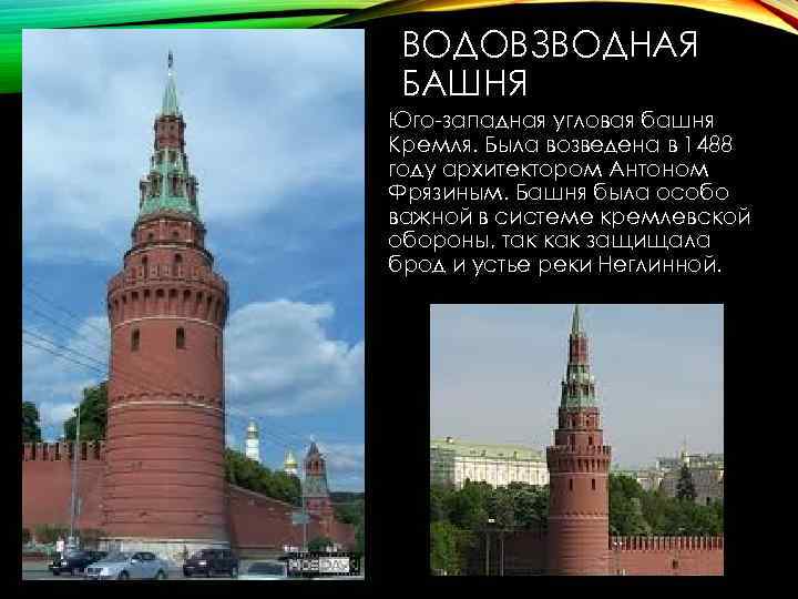 ВОДОВЗВОДНАЯ БАШНЯ Юго-западная угловая башня Кремля. Была возведена в 1488 году архитектором Антоном Фрязиным.