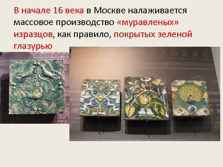 В начале 16 века в Москве налаживается массовое производство «муравленых» изразцов, как правило, покрытых