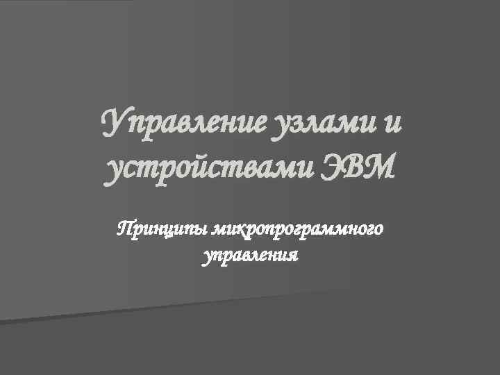Управление узлами и устройствами ЭВМ Принципы микропрограммного управления 