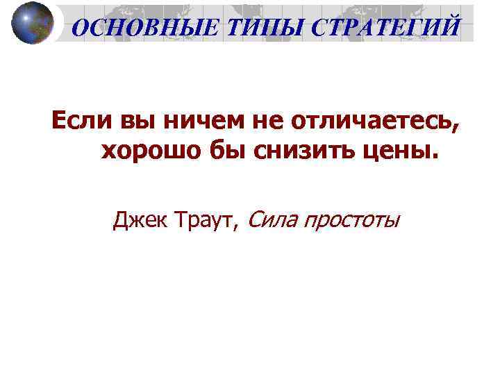 ОСНОВНЫЕ ТИПЫ СТРАТЕГИЙ Если вы ничем не отличаетесь, хорошо бы снизить цены. Джек Траут,