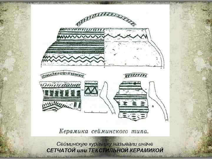 Сейминскую курамику называли иначе СЕТЧАТОЙ или ТЕКСТИЛЬНОЙ КЕРАМИКОЙ 