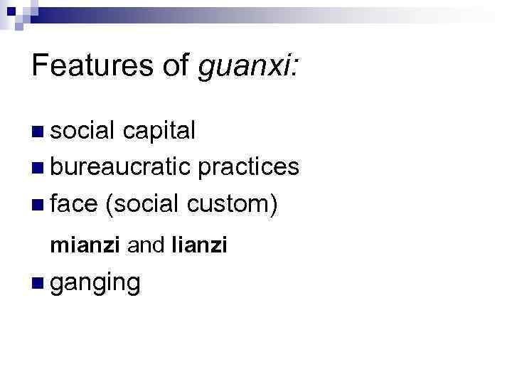 Features of guanxi: n social capital n bureaucratic practices n face (social custom) mianzi
