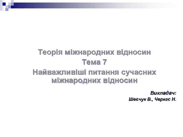 Теорія міжнародних відносин Тема 7 Найважливіші питання сучасних міжнародних відносин Викладач: Шевчук В. ,