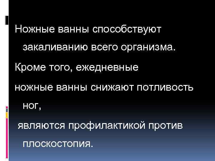 Ножные ванны способствуют закаливанию всего организма. Кроме того, ежедневные ножные ванны снижают потливость ног,